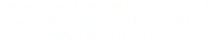 Wenn ihr auch eine Mütze, einen Schal oder etwas anderes Schönes haben wollt, dann schreibt mir.